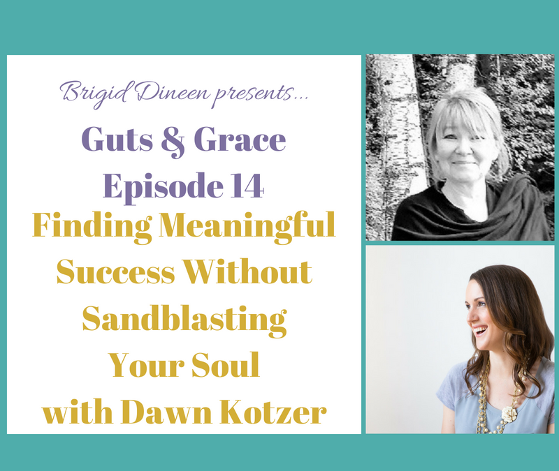 Guts & Grace – Episode 14: Finding Meaningful Success Without Sandblasting Your Soul with Dawn Kotzer